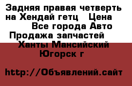 Задняя правая четверть на Хендай гетц › Цена ­ 6 000 - Все города Авто » Продажа запчастей   . Ханты-Мансийский,Югорск г.